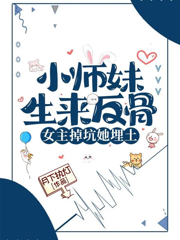 小师妹生来反骨,女主掉坑她埋土 小师妹生来反骨,女主掉坑她埋土