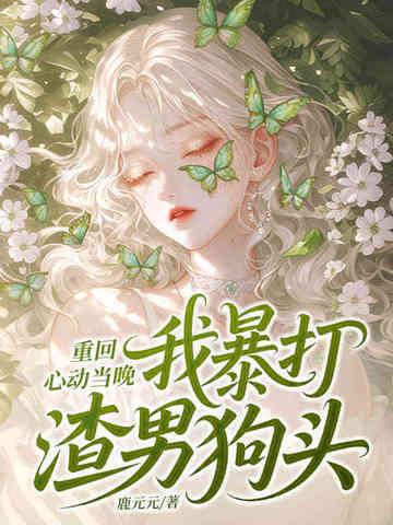 重回心动当晚,我暴打渣男狗头 重回心动当晚,我暴打渣男狗头