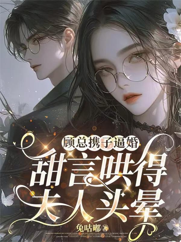 顾总携子逼婚,甜言哄得夫人头晕 顾总携子逼婚,甜言哄得夫人头晕